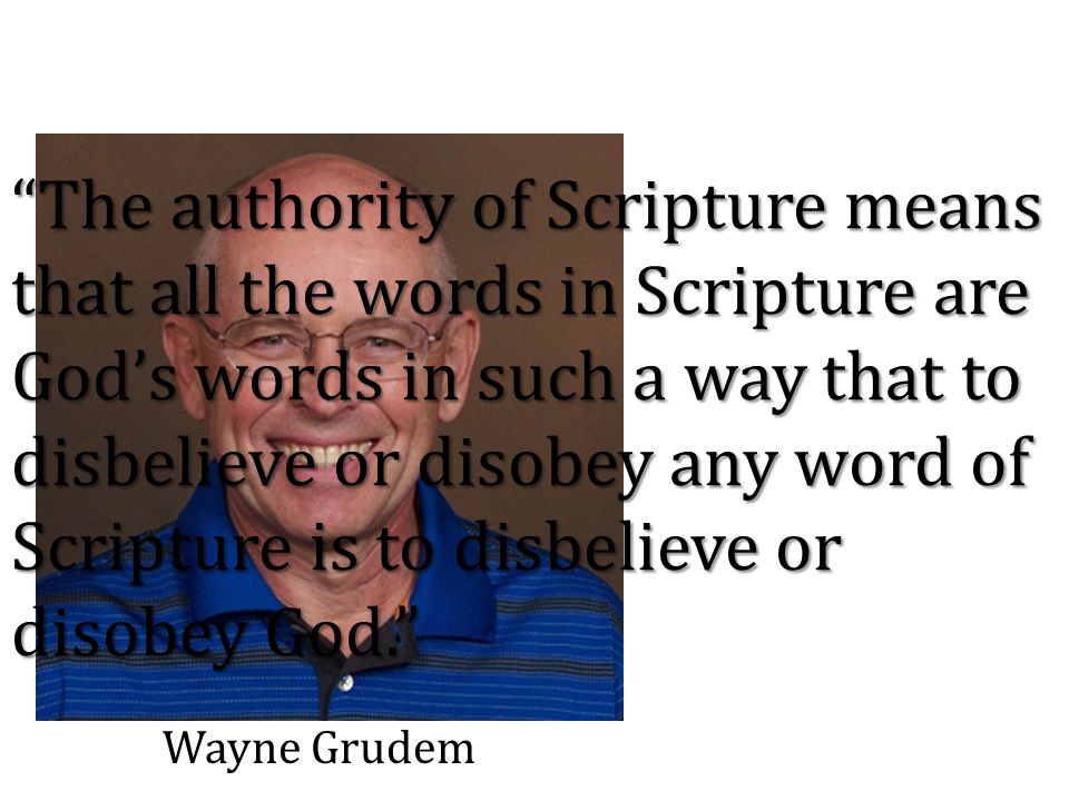 The authority of Scripture means that all the words in Scripture are God’s words in such a way that to disbelieve or disobey any word of Scripture is to disbelieve or disobey God. Wayne Grudem
