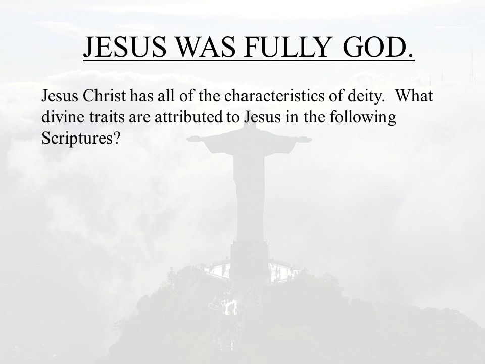 JESUS WAS FULLY GOD. Jesus Christ has all of the characteristics of deity.