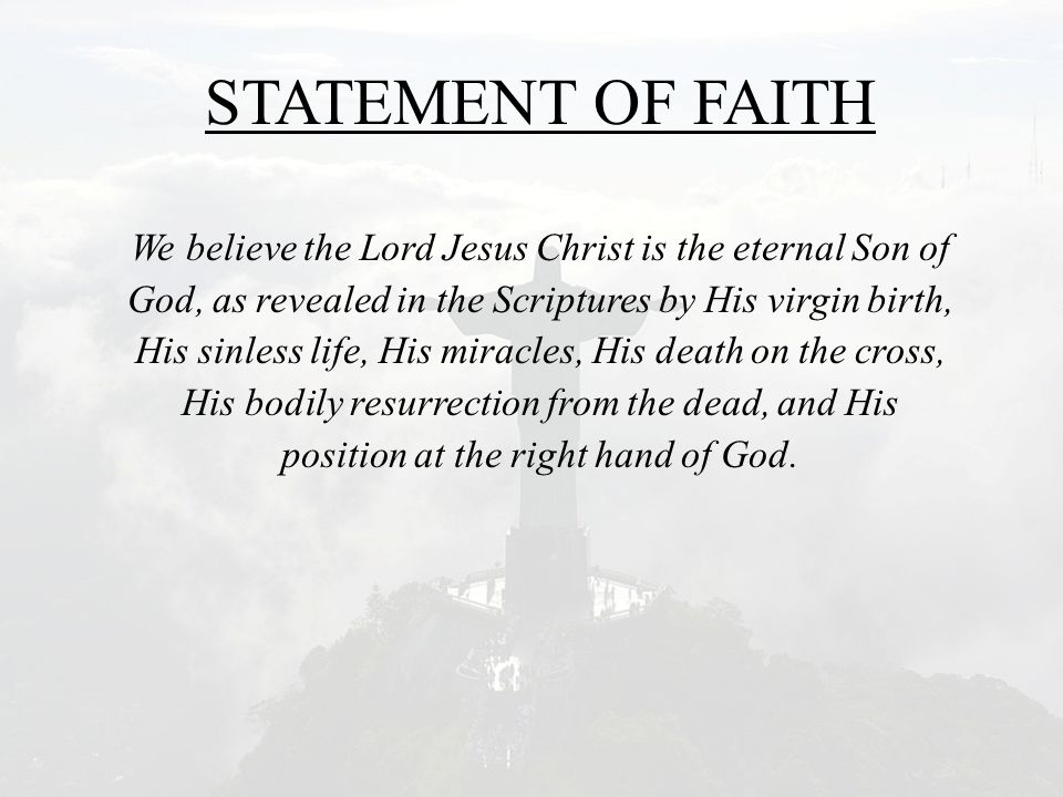 STATEMENT OF FAITH We believe the Lord Jesus Christ is the eternal Son of God, as revealed in the Scriptures by His virgin birth, His sinless life, His miracles, His death on the cross, His bodily resurrection from the dead, and His position at the right hand of God.