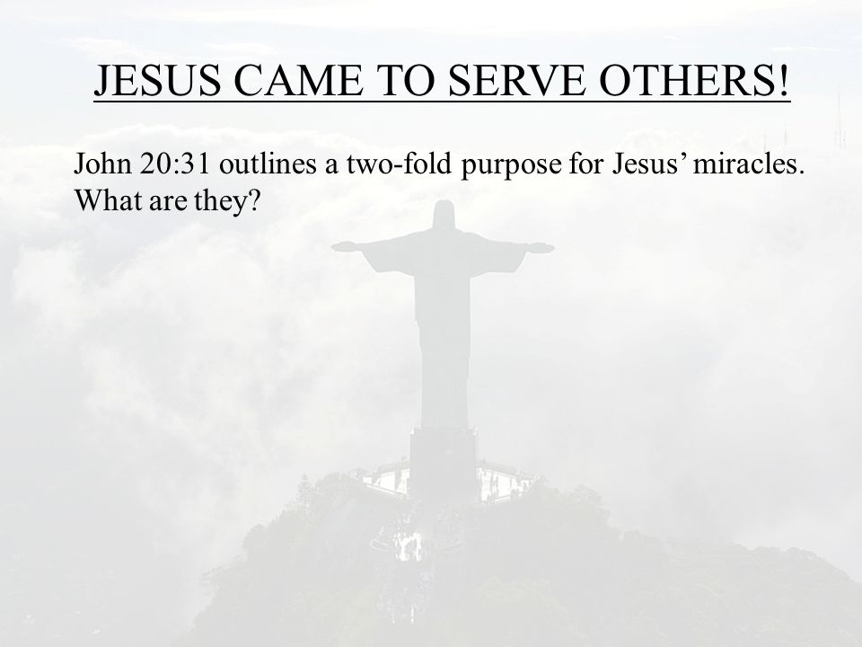 JESUS CAME TO SERVE OTHERS. John 20:31 outlines a two-fold purpose for Jesus’ miracles.