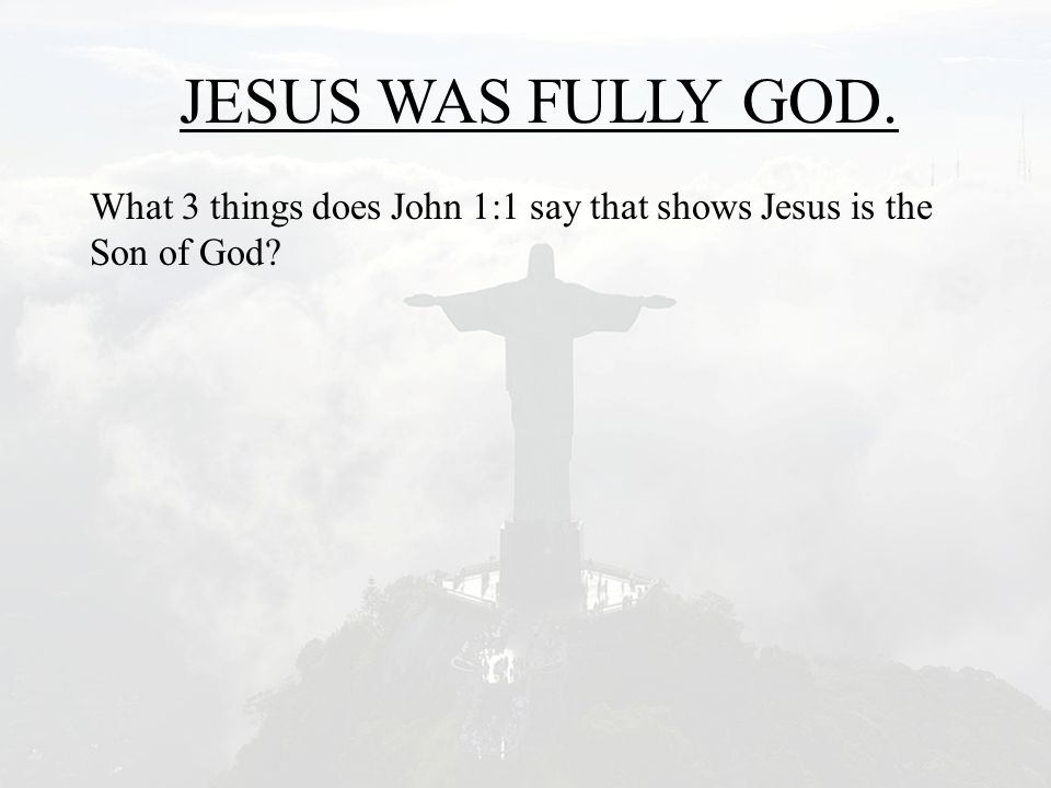 JESUS WAS FULLY GOD. What 3 things does John 1:1 say that shows Jesus is the Son of God