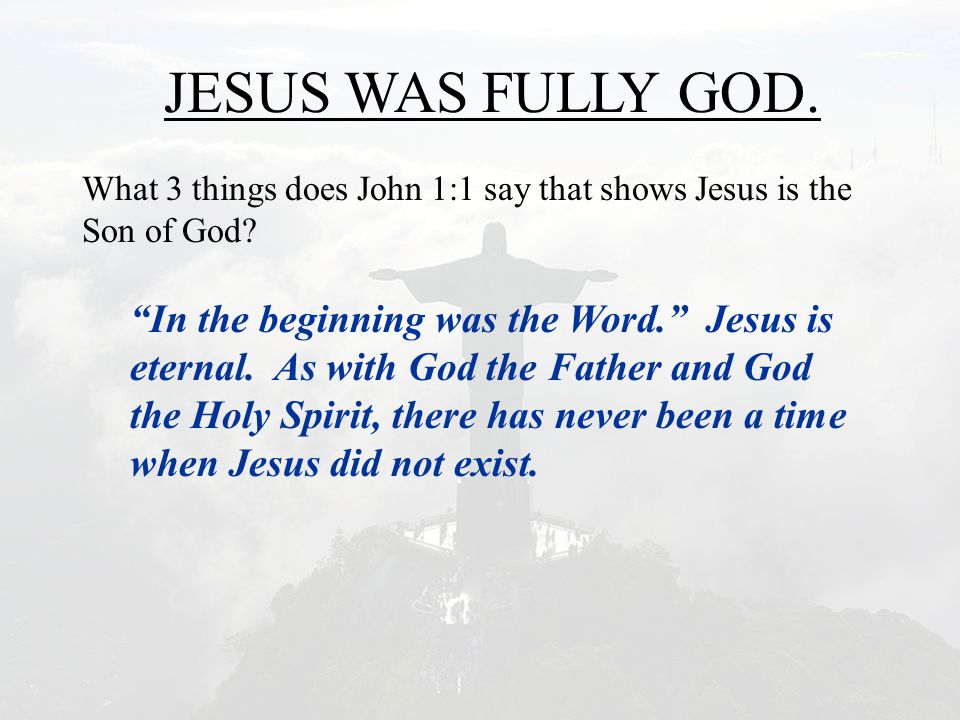 JESUS WAS FULLY GOD. What 3 things does John 1:1 say that shows Jesus is the Son of God.