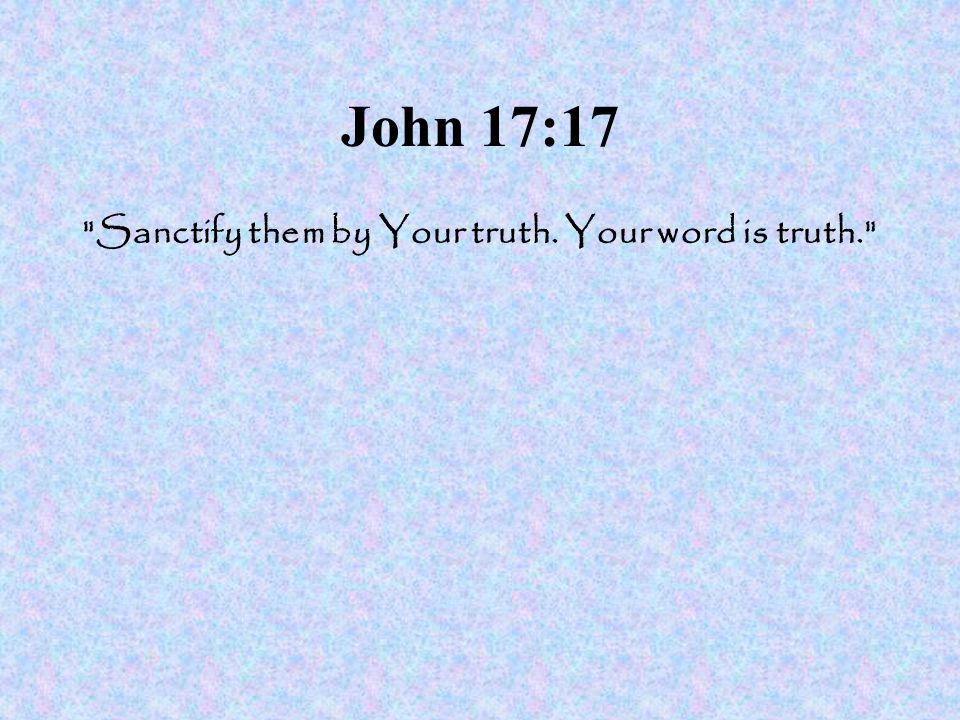 John 17:17 Sanctify them by Your truth. Your word is truth.