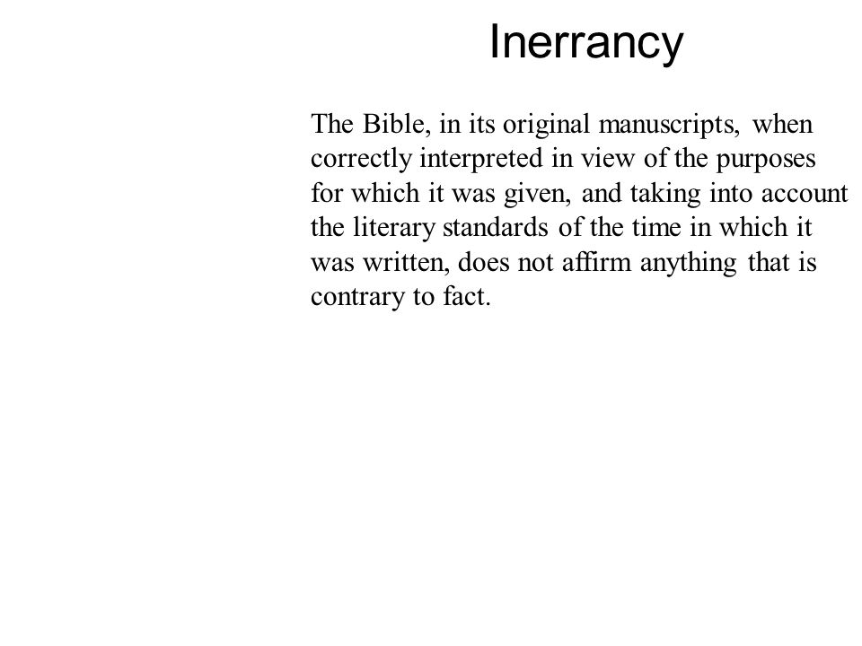 Inerrancy The Bible, in its original manuscripts, when correctly interpreted in view of the purposes for which it was given, and taking into account the literary standards of the time in which it was written, does not affirm anything that is contrary to fact.