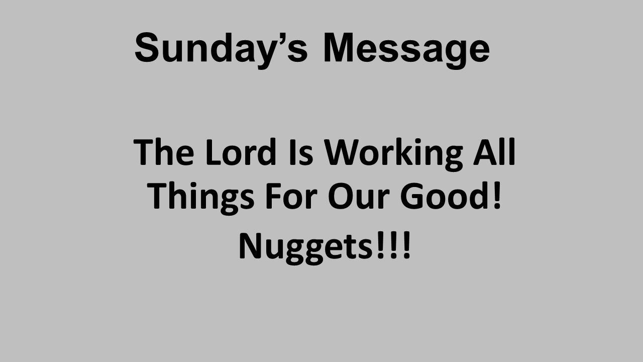 Sunday’s Message The Lord Is Working All Things For Our Good! Nuggets!!!