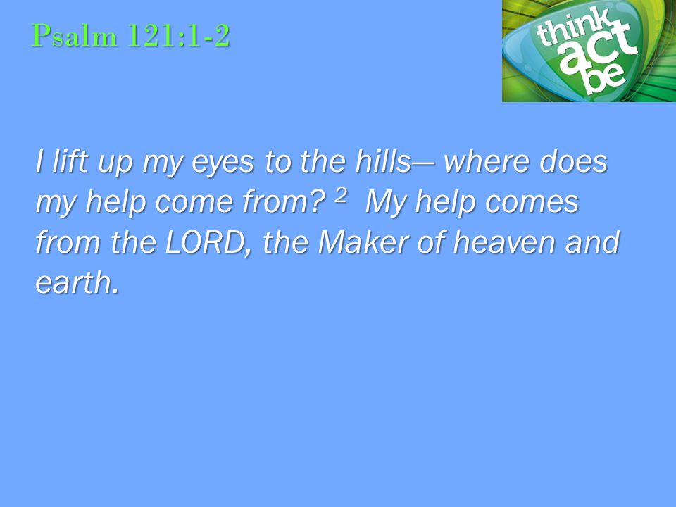 Psalm 121:1-2 I lift up my eyes to the hills— where does my help come from.