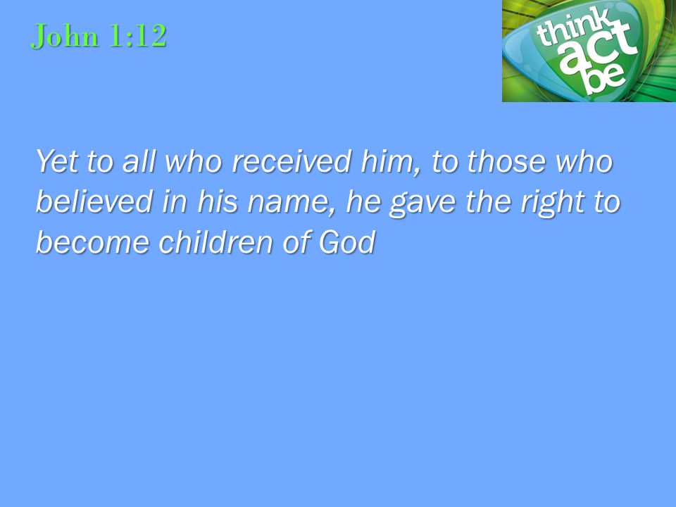 John 1:12 Yet to all who received him, to those who believed in his name, he gave the right to become children of God