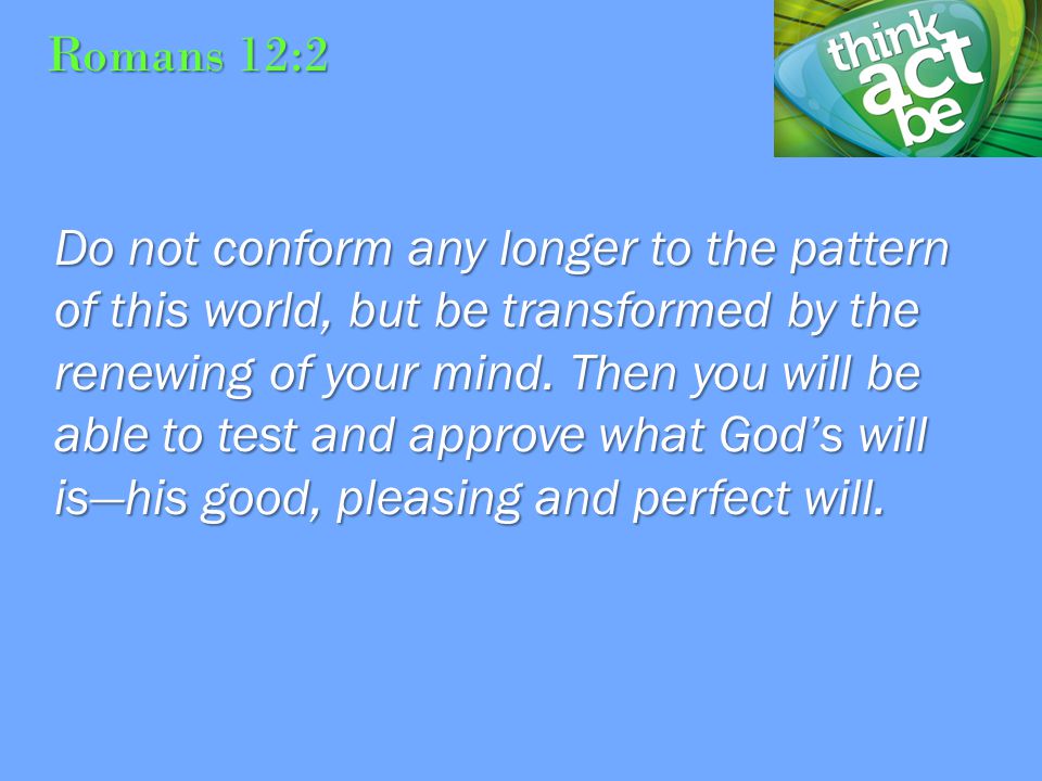 Romans 12:2 Do not conform any longer to the pattern of this world, but be transformed by the renewing of your mind.