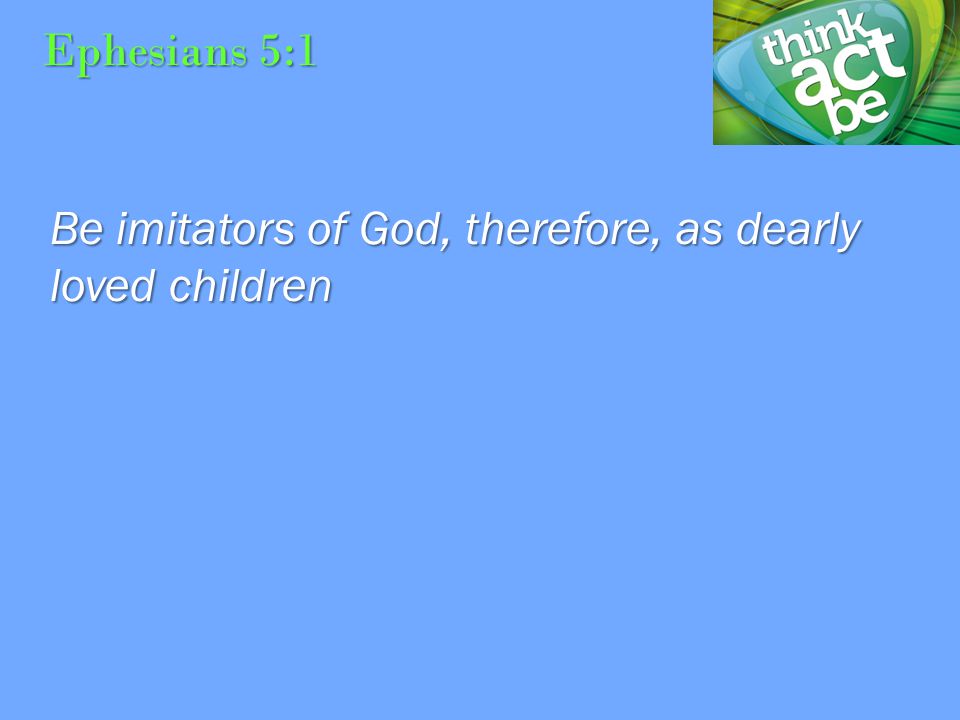 Ephesians 5:1 Be imitators of God, therefore, as dearly loved children