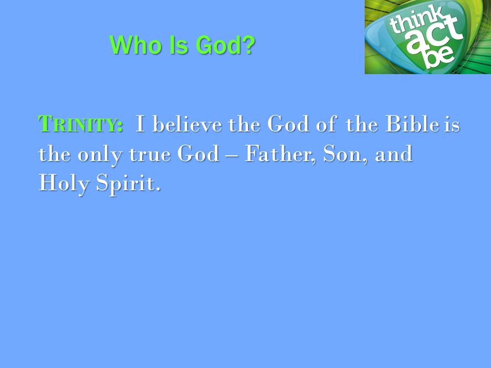 T RINITY : I believe the God of the Bible is the only true God – Father, Son, and Holy Spirit.