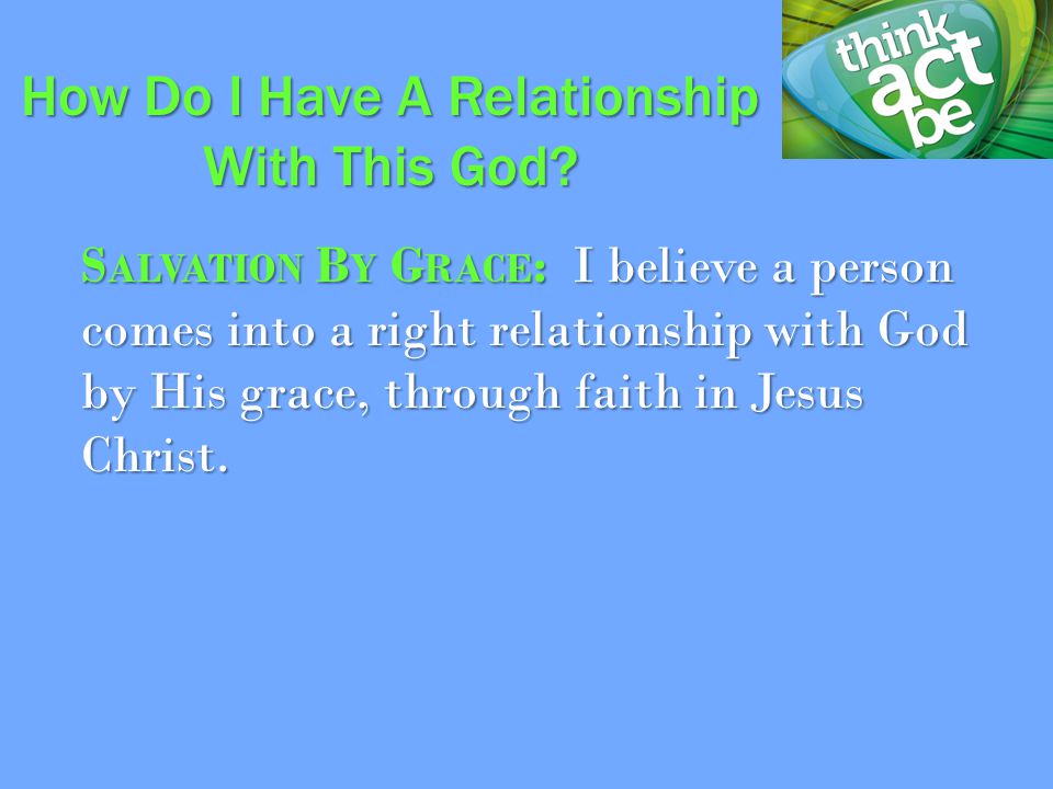 S ALVATION B Y G RACE : I believe a person comes into a right relationship with God by His grace, through faith in Jesus Christ.