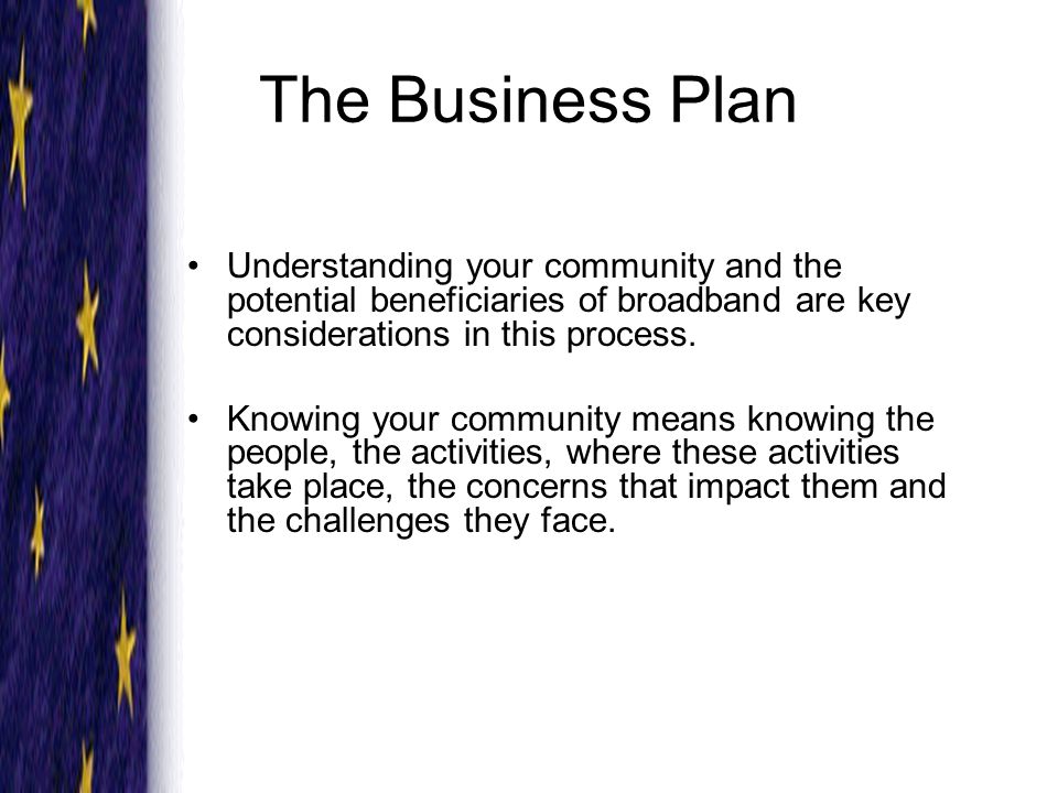 The Business Plan Understanding your community and the potential beneficiaries of broadband are key considerations in this process.
