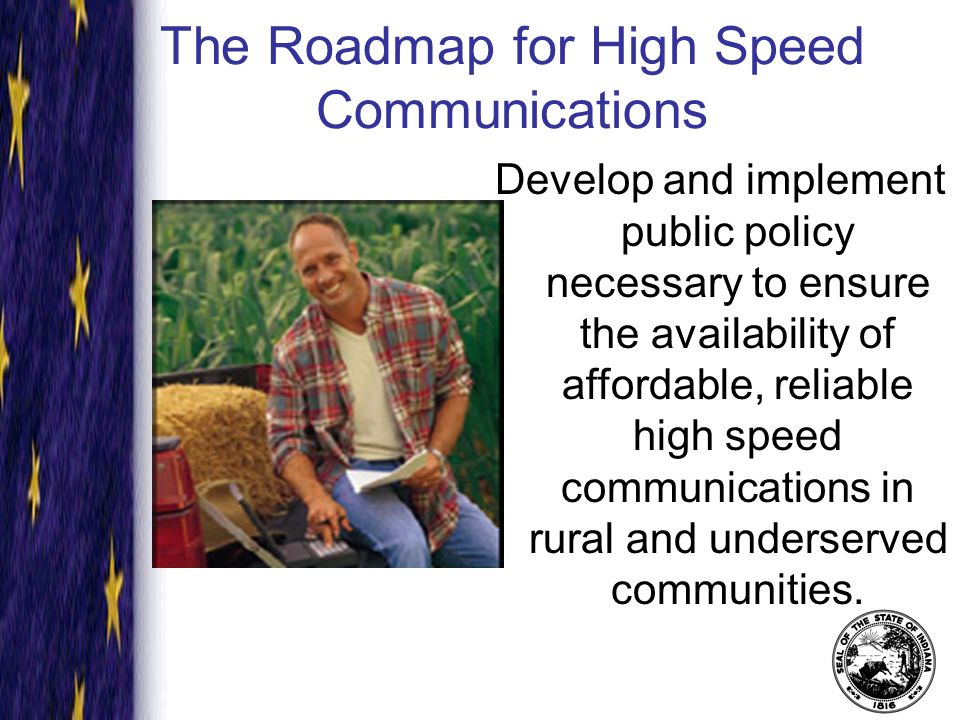 The Roadmap for High Speed Communications Develop and implement public policy necessary to ensure the availability of affordable, reliable high speed communications in rural and underserved communities.