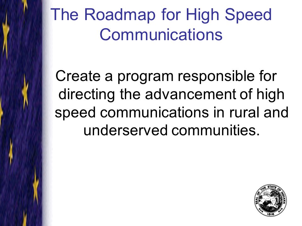 The Roadmap for High Speed Communications Create a program responsible for directing the advancement of high speed communications in rural and underserved communities.