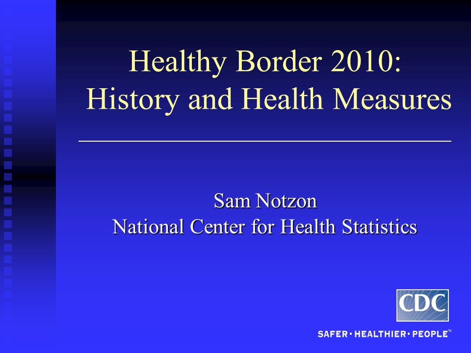 Healthy Border 2010: History and Health Measures Sam Notzon National Center for Health Statistics