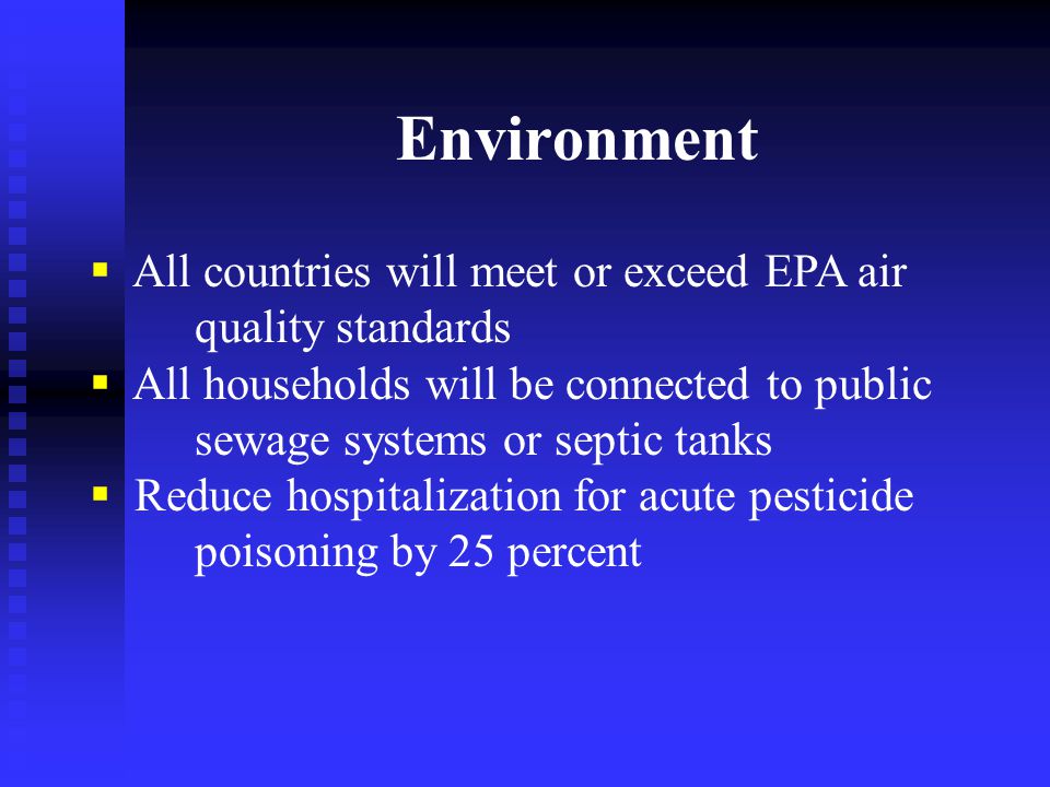 Environment  All countries will meet or exceed EPA air quality standards  All households will be connected to public sewage systems or septic tanks  Reduce hospitalization for acute pesticide poisoning by 25 percent
