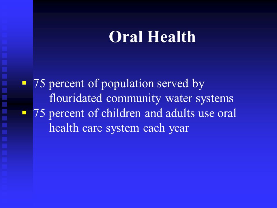 Oral Health  75 percent of population served by flouridated community water systems  75 percent of children and adults use oral health care system each year
