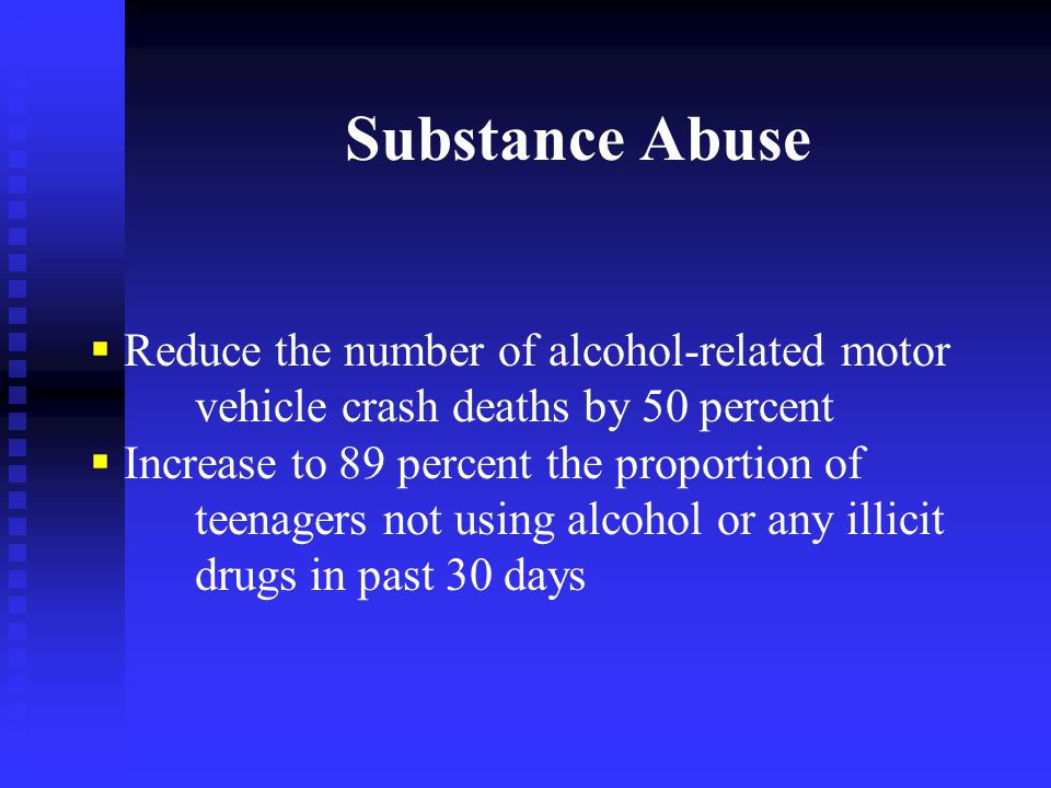 Substance Abuse  Reduce the number of alcohol-related motor vehicle crash deaths by 50 percent  Increase to 89 percent the proportion of teenagers not using alcohol or any illicit drugs in past 30 days