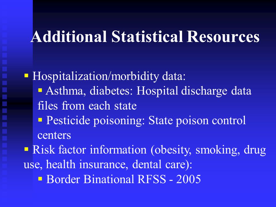  Hospitalization/morbidity data:  Asthma, diabetes: Hospital discharge data files from each state  Pesticide poisoning: State poison control centers  Risk factor information (obesity, smoking, drug use, health insurance, dental care):  Border Binational RFSS