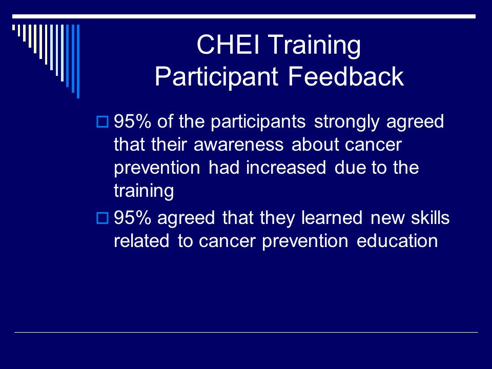 CHEI Training Participant Feedback  95% of the participants strongly agreed that their awareness about cancer prevention had increased due to the training  95% agreed that they learned new skills related to cancer prevention education