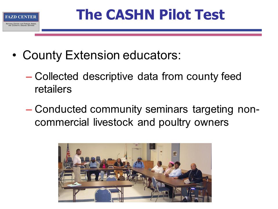 The CASHN Pilot Test County Extension educators: –Collected descriptive data from county feed retailers –Conducted community seminars targeting non- commercial livestock and poultry owners