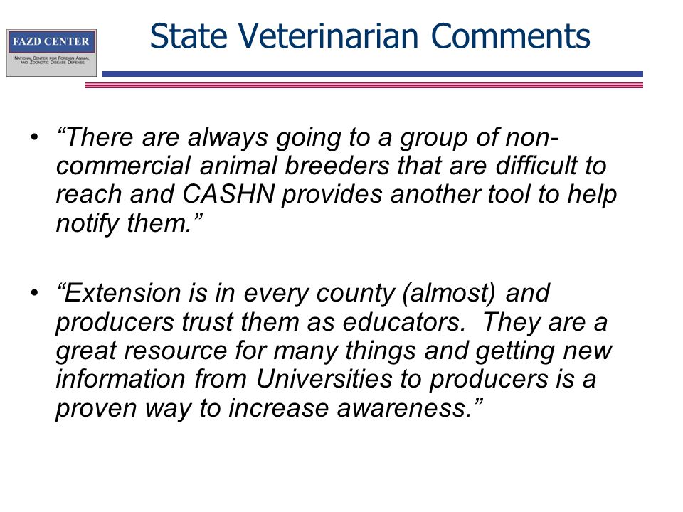 State Veterinarian Comments There are always going to a group of non- commercial animal breeders that are difficult to reach and CASHN provides another tool to help notify them. Extension is in every county (almost) and producers trust them as educators.