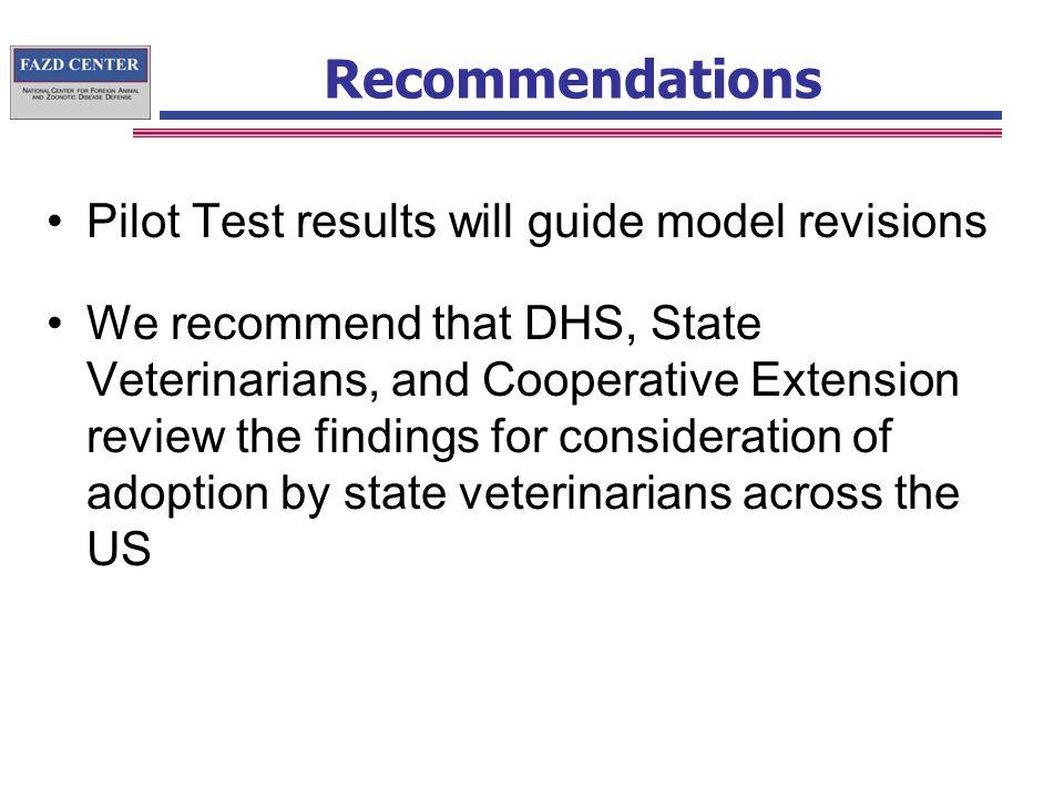 Recommendations Pilot Test results will guide model revisions We recommend that DHS, State Veterinarians, and Cooperative Extension review the findings for consideration of adoption by state veterinarians across the US