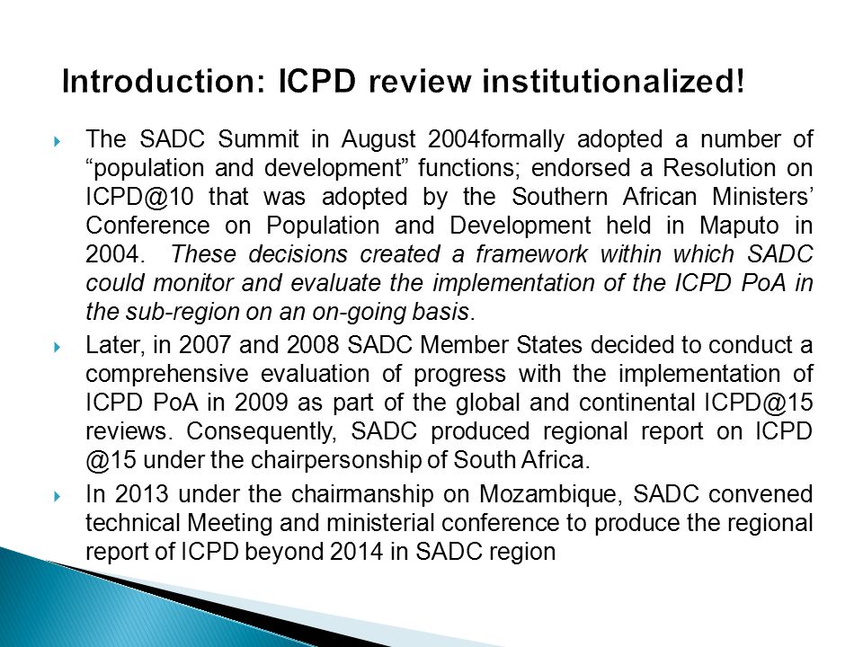  The SADC Summit in August 2004formally adopted a number of population and development functions; endorsed a Resolution on that was adopted by the Southern African Ministers’ Conference on Population and Development held in Maputo in 2004.