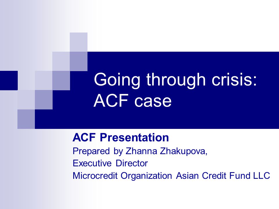Going through crisis: ACF case ACF Presentation Prepared by Zhanna Zhakupova, Executive Director Microcredit Organization Asian Credit Fund LLC