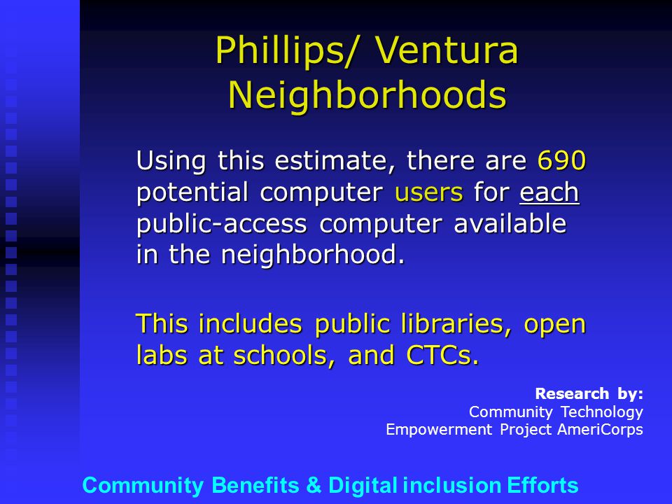 Community Benefits & Digital inclusion Efforts Phillips/ Ventura Neighborhoods Using this estimate, there are 690 potential computer users for each public-access computer available in the neighborhood.