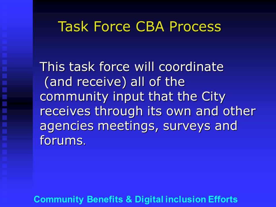 Community Benefits & Digital inclusion Efforts This task force will coordinate (and receive) all of the community input that the City receives through its own and other agencies meetings, surveys and forums.