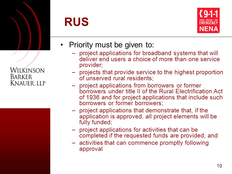 10 RUS Priority must be given to: –project applications for broadband systems that will deliver end users a choice of more than one service provider; –projects that provide service to the highest proportion of unserved rural residents; –project applications from borrowers or former borrowers under title II of the Rural Electrification Act of 1936 and for project applications that include such borrowers or former borrowers; –project applications that demonstrate that, if the application is approved, all project elements will be fully funded; –project applications for activities that can be completed if the requested funds are provided; and –activities that can commence promptly following approval