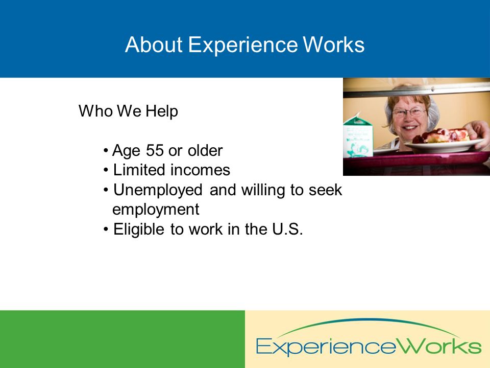 About Experience Works Who We Help Age 55 or older Limited incomes Unemployed and willing to seek employment Eligible to work in the U.S.