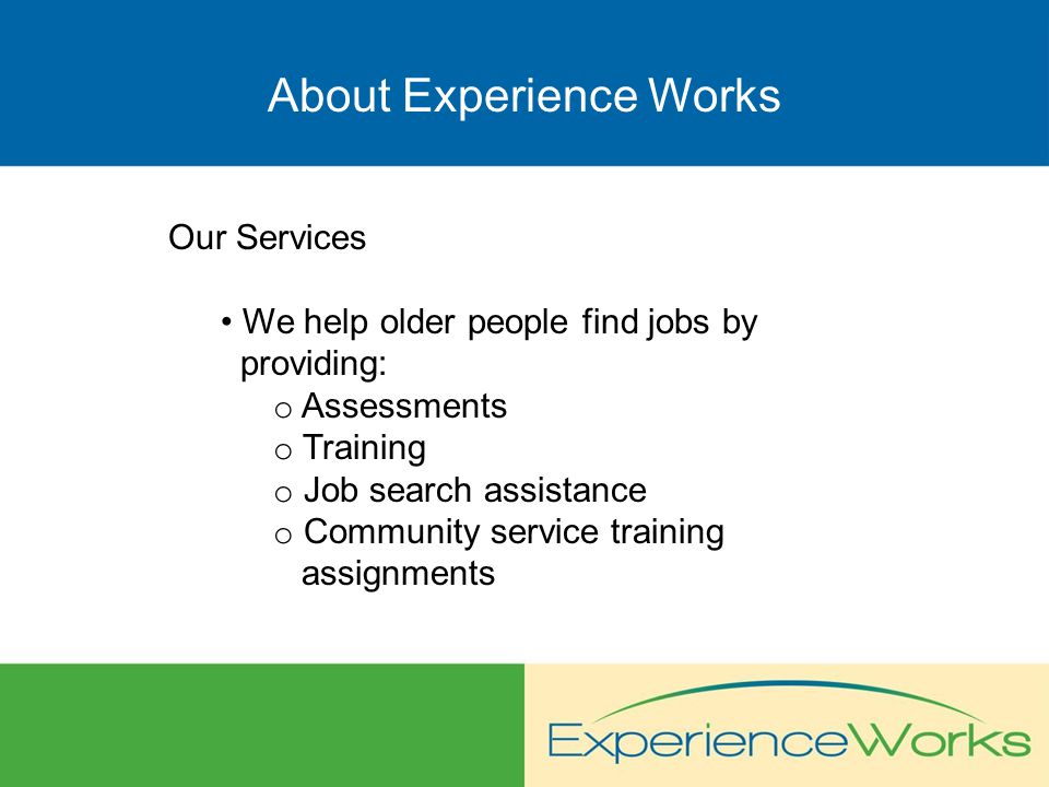 About Experience Works Our Services We help older people find jobs by providing: o Assessments o Training o Job search assistance o Community service training assignments