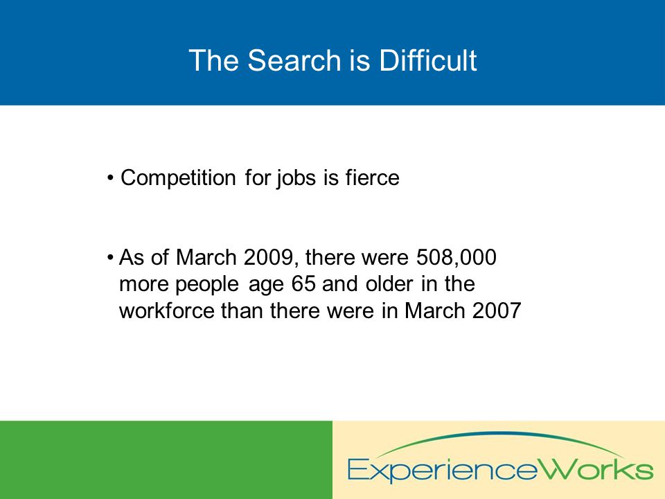 The Search is Difficult Competition for jobs is fierce As of March 2009, there were 508,000 more people age 65 and older in the workforce than there were in March 2007