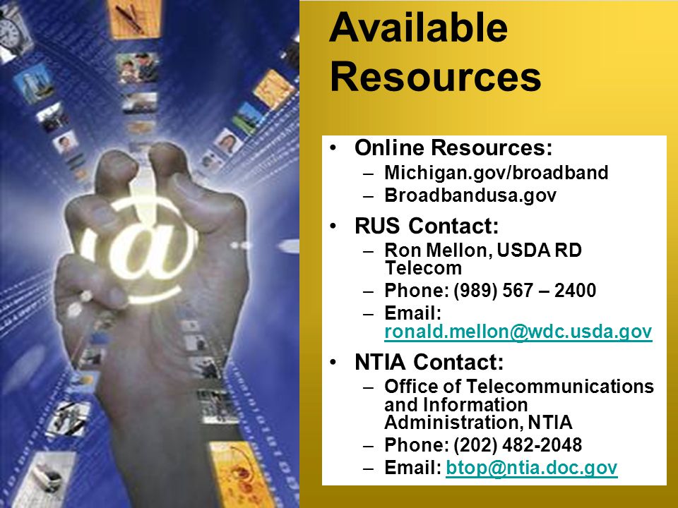 25 Available Resources Online Resources: –Michigan.gov/broadband –Broadbandusa.gov RUS Contact: –Ron Mellon, USDA RD Telecom –Phone: (989) 567 – 2400 –   NTIA Contact: –Office of Telecommunications and Information Administration, NTIA –Phone: (202) –