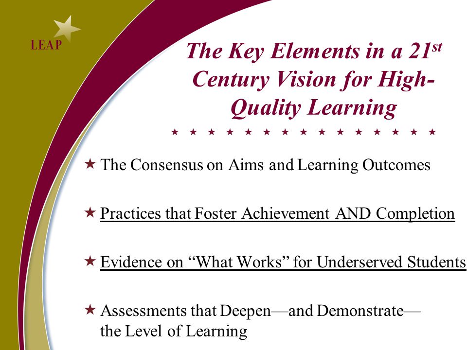 The Key Elements in a 21 st Century Vision for High- Quality Learning  The Consensus on Aims and Learning Outcomes  Practices that Foster Achievement AND Completion  Evidence on What Works for Underserved Students  Assessments that Deepen—and Demonstrate— the Level of Learning