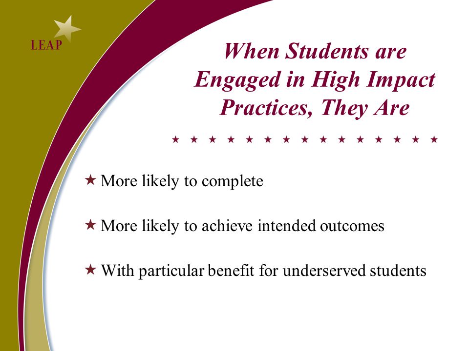 When Students are Engaged in High Impact Practices, They Are  More likely to complete  More likely to achieve intended outcomes  With particular benefit for underserved students