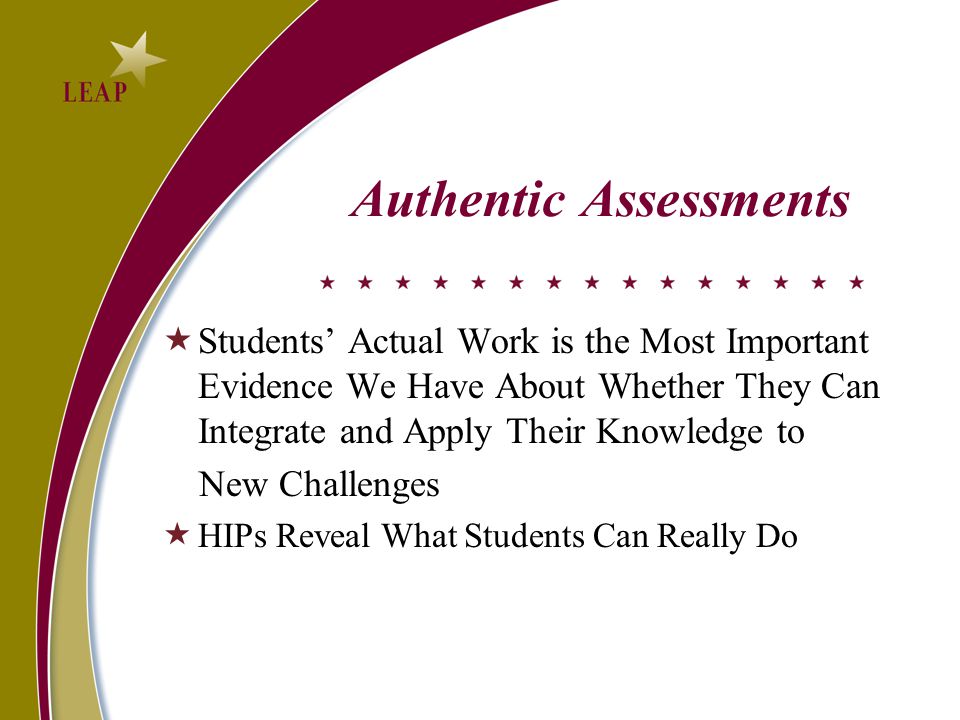 Authentic Assessments  Students’ Actual Work is the Most Important Evidence We Have About Whether They Can Integrate and Apply Their Knowledge to New Challenges  HIPs Reveal What Students Can Really Do