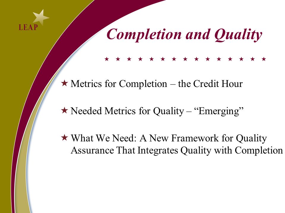 Completion and Quality  Metrics for Completion – the Credit Hour  Needed Metrics for Quality – Emerging  What We Need: A New Framework for Quality Assurance That Integrates Quality with Completion