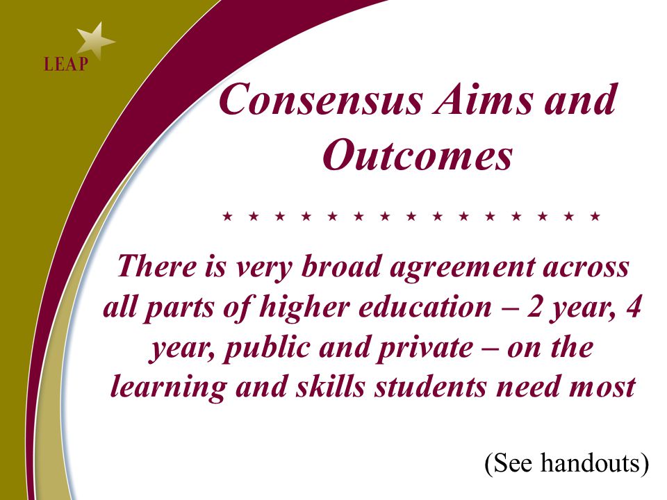 Consensus Aims and Outcomes There is very broad agreement across all parts of higher education – 2 year, 4 year, public and private – on the learning and skills students need most (See handouts)