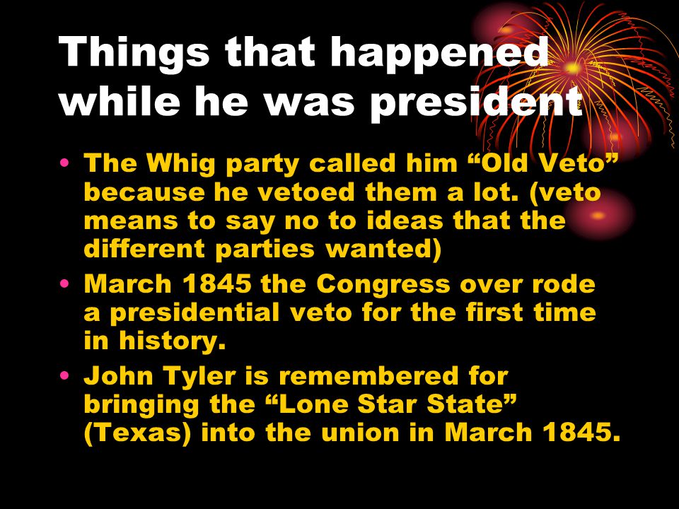 Things that happened while he was president The Whig party called him Old Veto because he vetoed them a lot.