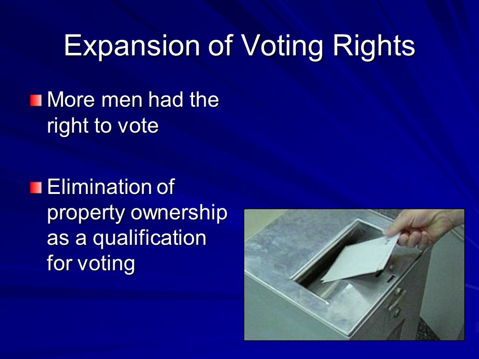 Expansion of Voting Rights More men had the right to vote Elimination of property ownership as a qualification for voting