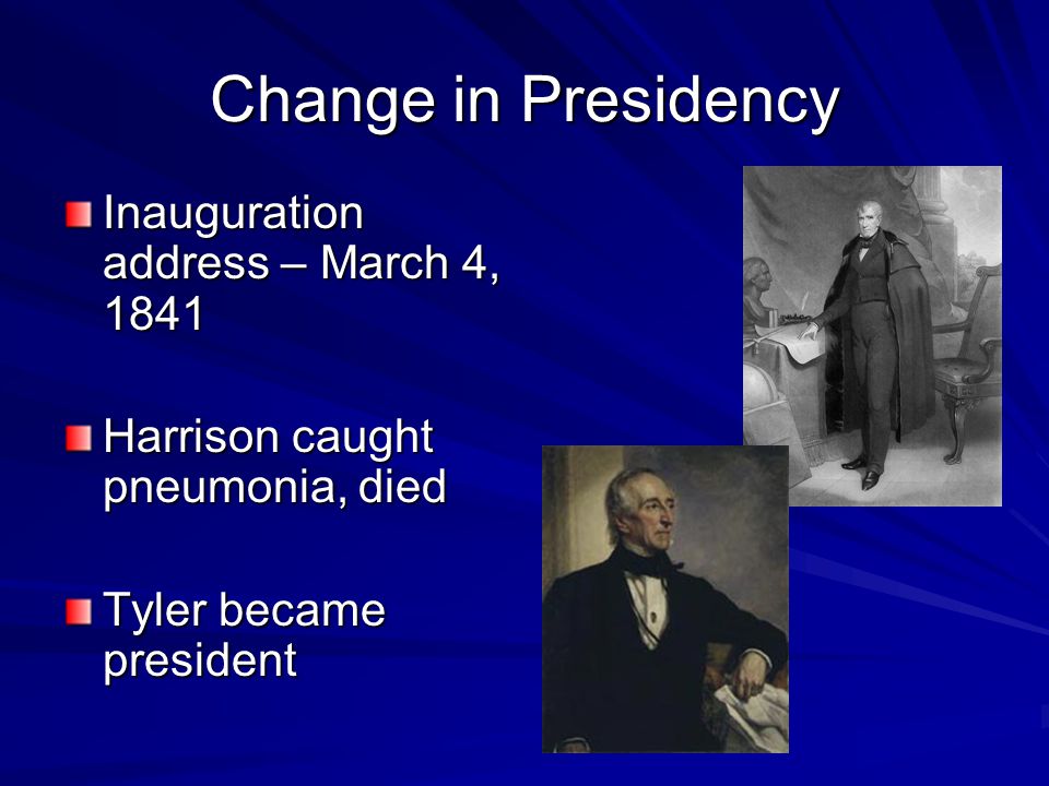 Change in Presidency Inauguration address – March 4, 1841 Harrison caught pneumonia, died Tyler became president