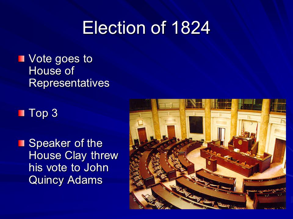 Election of 1824 Vote goes to House of Representatives Top 3 Speaker of the House Clay threw his vote to John Quincy Adams