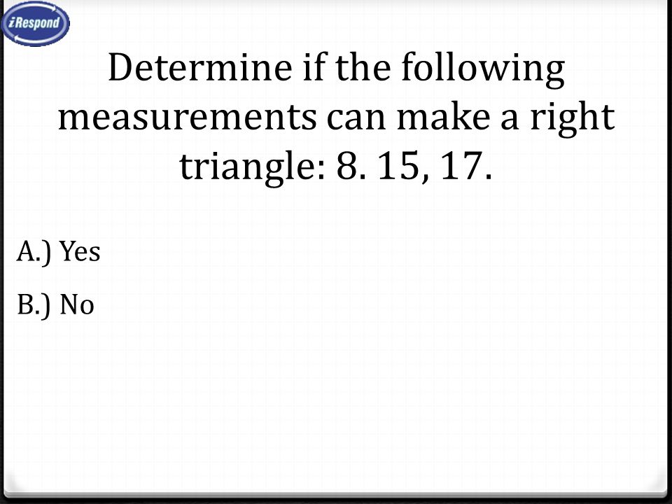 Determine if the following measurements can make a right triangle: 8. 15, 17. A.) Yes B.) No