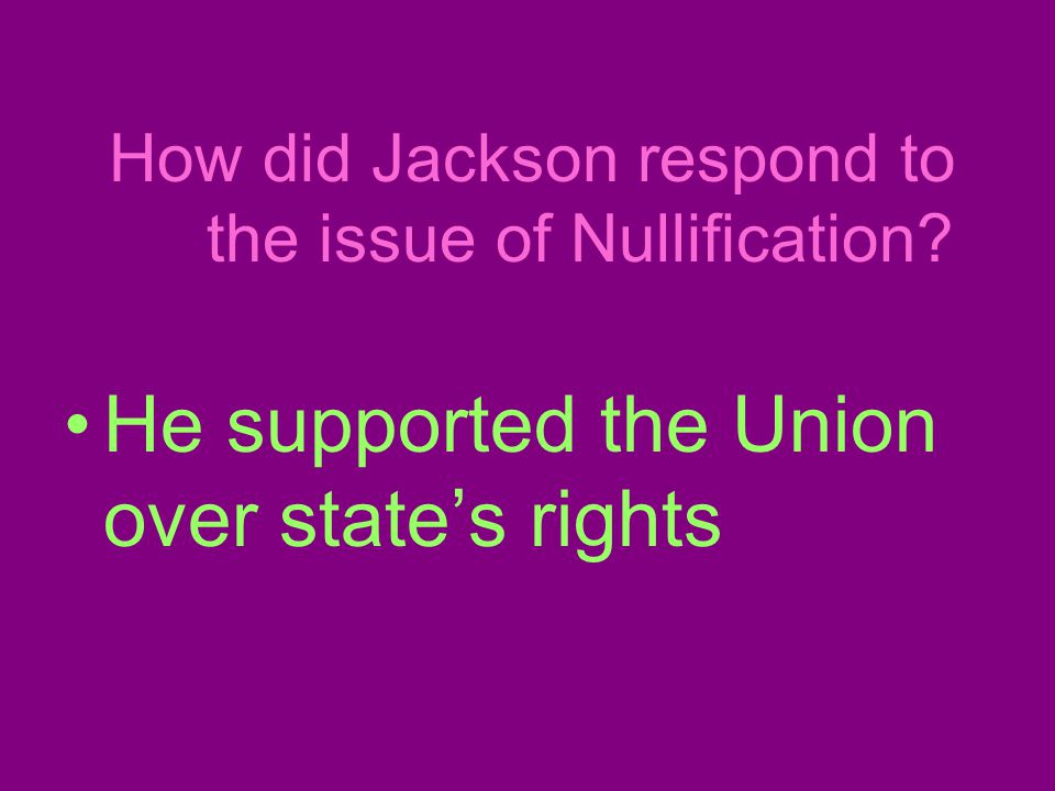 How did Jackson respond to the issue of Nullification He supported the Union over state’s rights