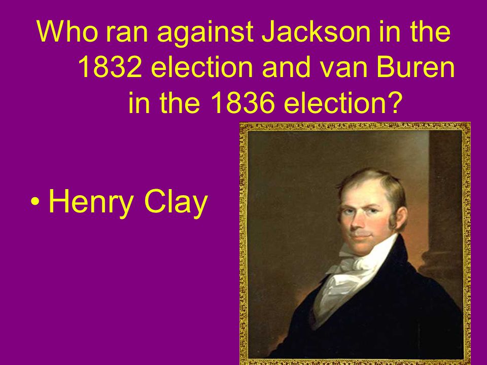 Who ran against Jackson in the 1832 election and van Buren in the 1836 election Henry Clay