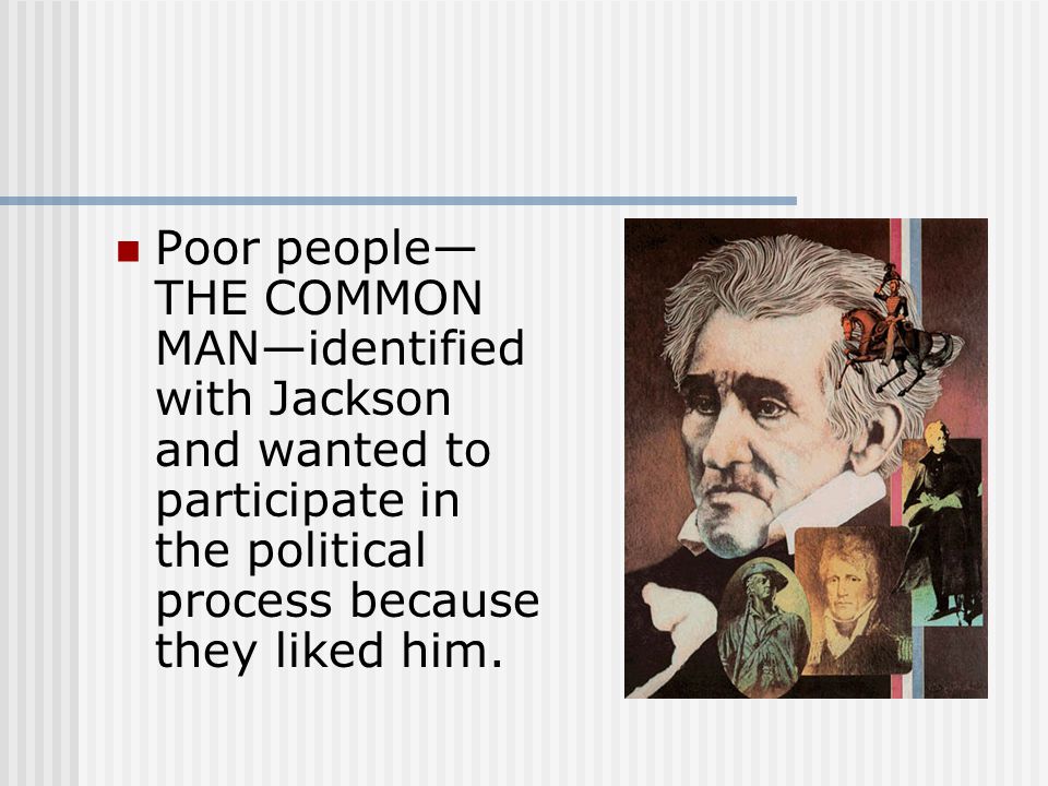Poor people— THE COMMON MAN—identified with Jackson and wanted to participate in the political process because they liked him.