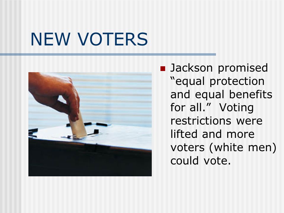 NEW VOTERS Jackson promised equal protection and equal benefits for all. Voting restrictions were lifted and more voters (white men) could vote.